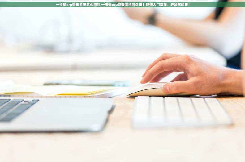 一维码erp管理系统怎么用的 一维码erp管理系统怎么用？快速入门指南，赶紧学起来！
