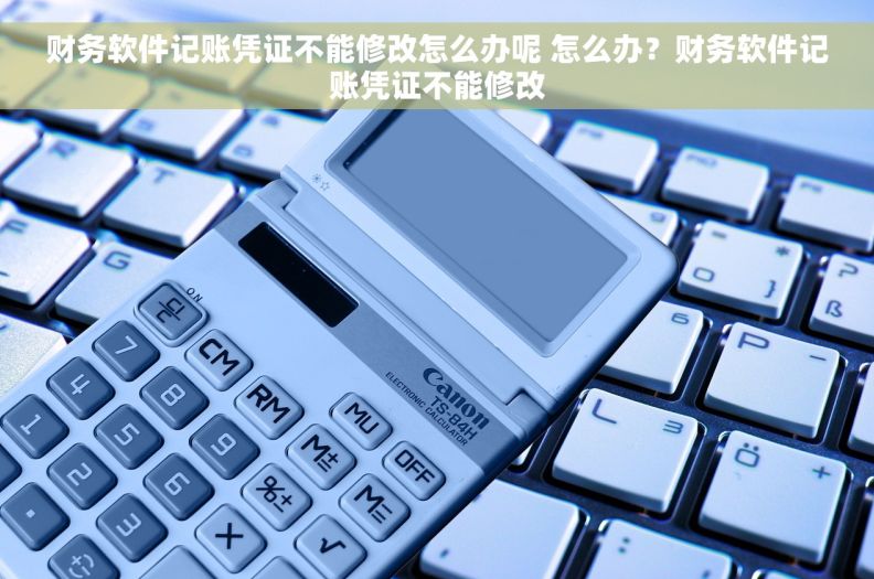 财务软件记账凭证不能修改怎么办呢 怎么办？财务软件记账凭证不能修改