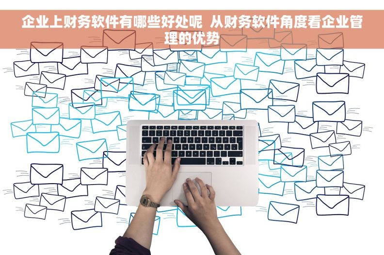 企业上财务软件有哪些好处呢  从财务软件角度看企业管理的优势