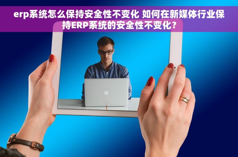 erp系统怎么保持安全性不变化 如何在新媒体行业保持ERP系统的安全性不变化？