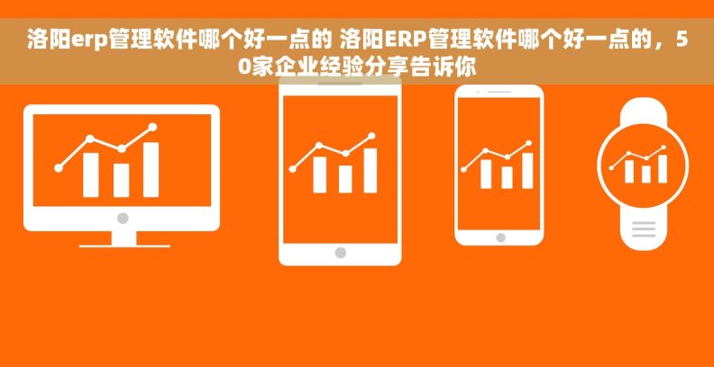 洛阳erp管理软件哪个好一点的 洛阳ERP管理软件哪个好一点的，50家企业经验分享告诉你
