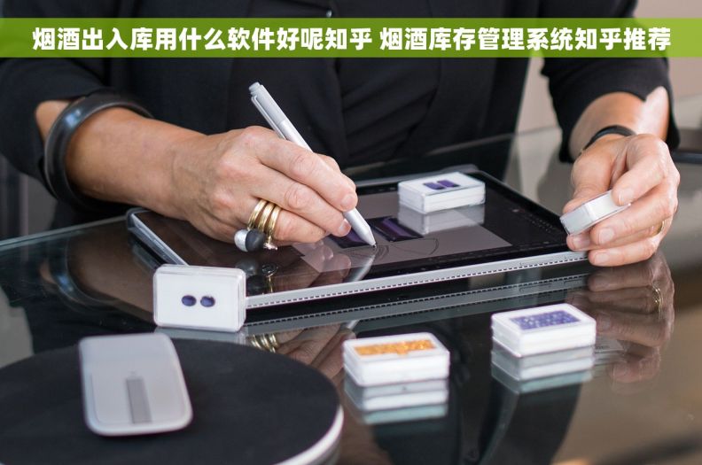 烟酒出入库用什么软件好呢知乎 烟酒库存管理系统知乎推荐
