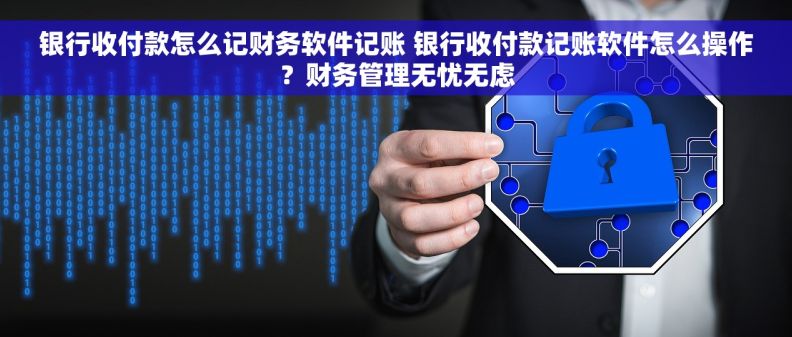 银行收付款怎么记财务软件记账 银行收付款记账软件怎么操作？财务管理无忧无虑