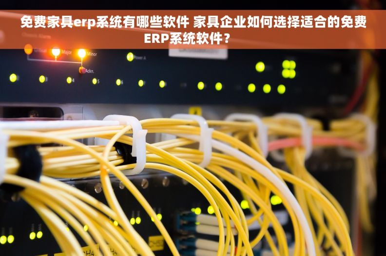 免费家具erp系统有哪些软件 家具企业如何选择适合的免费ERP系统软件？  