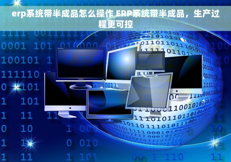 erp系统带半成品怎么操作 ERP系统带半成品，生产过程更可控