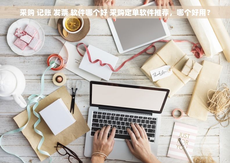 采购 记账 发票 软件哪个好 采购定单软件推荐，哪个好用？
