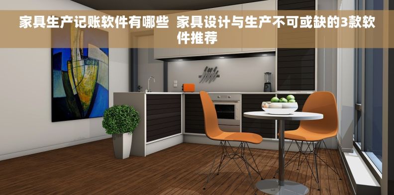 家具生产记账软件有哪些  家具设计与生产不可或缺的3款软件推荐