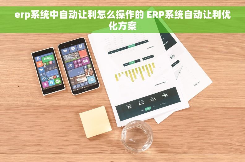 erp系统中自动让利怎么操作的 ERP系统自动让利优化方案