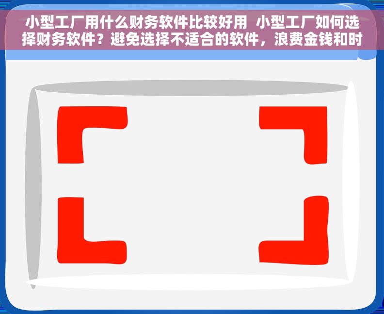 小型工厂用什么财务软件比较好用  小型工厂如何选择财务软件？避免选择不适合的软件，浪费金钱和时间