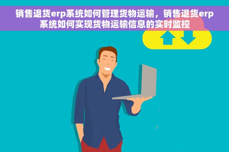 销售退货erp系统如何管理货物运输，销售退货erp系统如何实现货物运输信息的实时监控