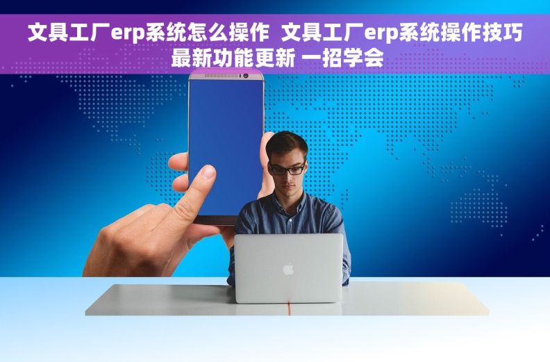文具工厂erp系统怎么操作  文具工厂erp系统操作技巧 最新功能更新 一招学会