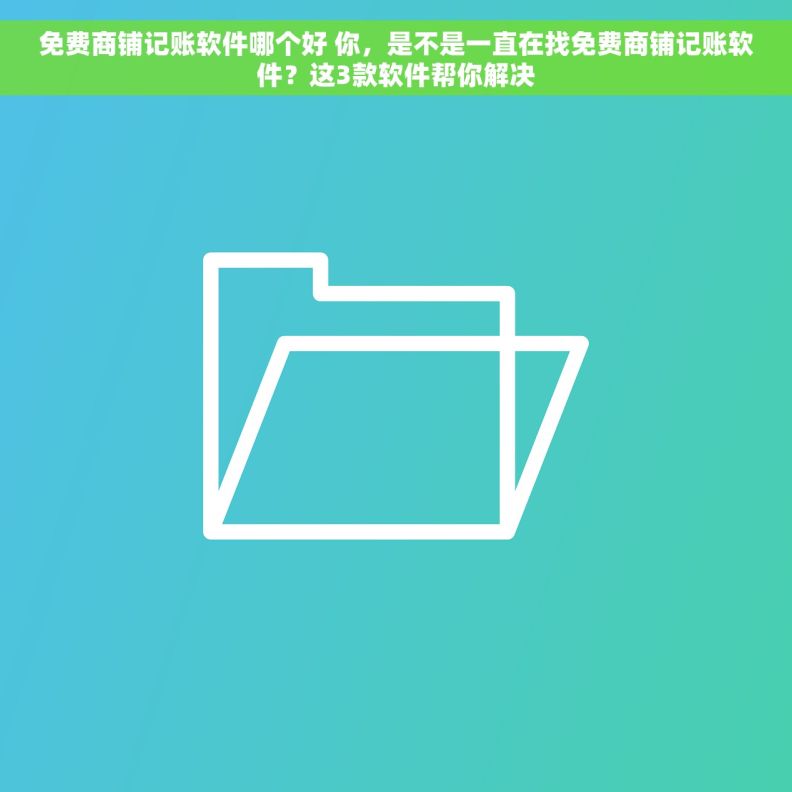 免费商铺记账软件哪个好 你，是不是一直在找免费商铺记账软件？这3款软件帮你解决