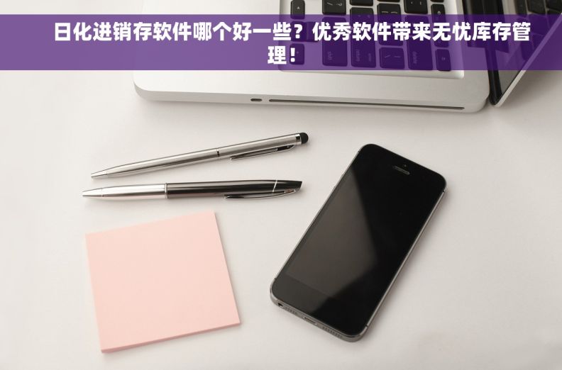     日化进销存软件哪个好一些？优秀软件带来无忧库存管理！
