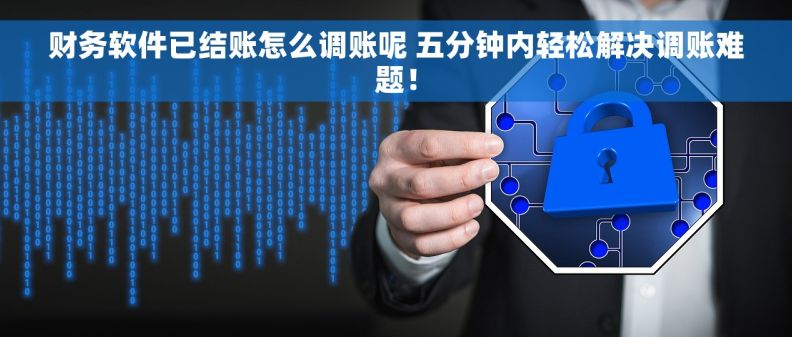 财务软件已结账怎么调账呢 五分钟内轻松解决调账难题！