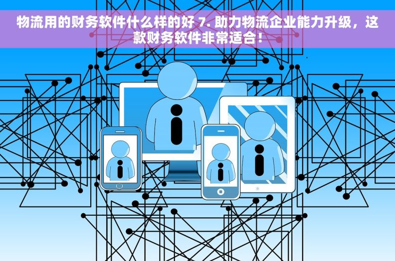 物流用的财务软件什么样的好 7. 助力物流企业能力升级，这款财务软件非常适合！