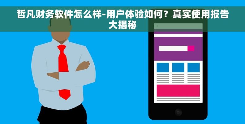 哲凡财务软件怎么样-用户体验如何？真实使用报告大揭秘