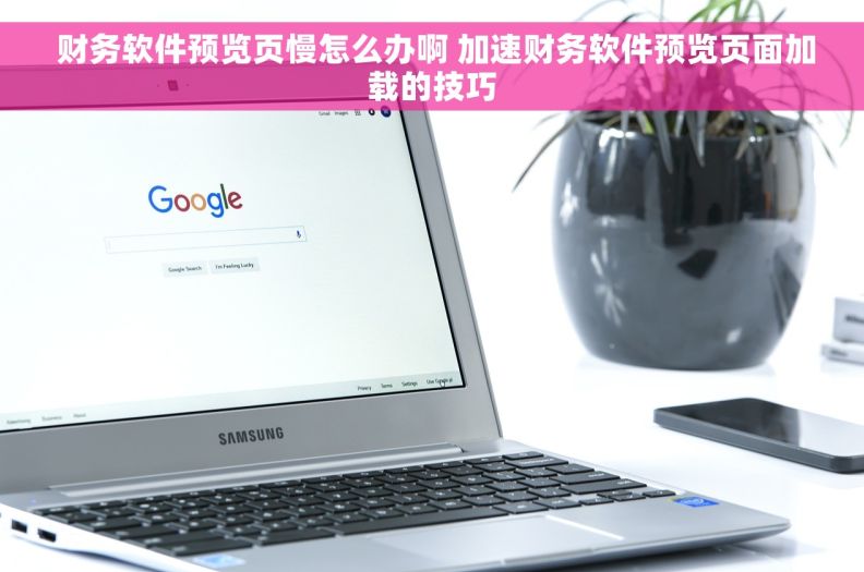  财务软件预览页慢怎么办啊 加速财务软件预览页面加载的技巧