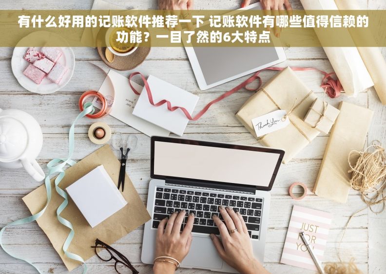 有什么好用的记账软件推荐一下 记账软件有哪些值得信赖的功能？一目了然的6大特点