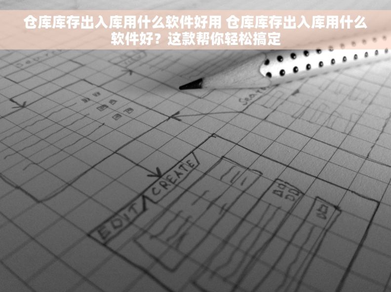 仓库库存出入库用什么软件好用 仓库库存出入库用什么软件好？这款帮你轻松搞定