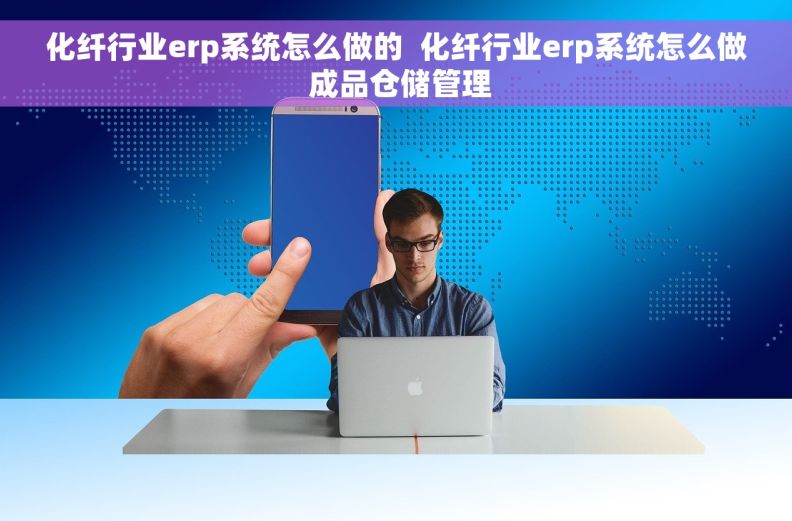 化纤行业erp系统怎么做的  化纤行业erp系统怎么做 成品仓储管理