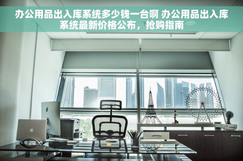 办公用品出入库系统多少钱一台啊 办公用品出入库系统最新价格公布，抢购指南