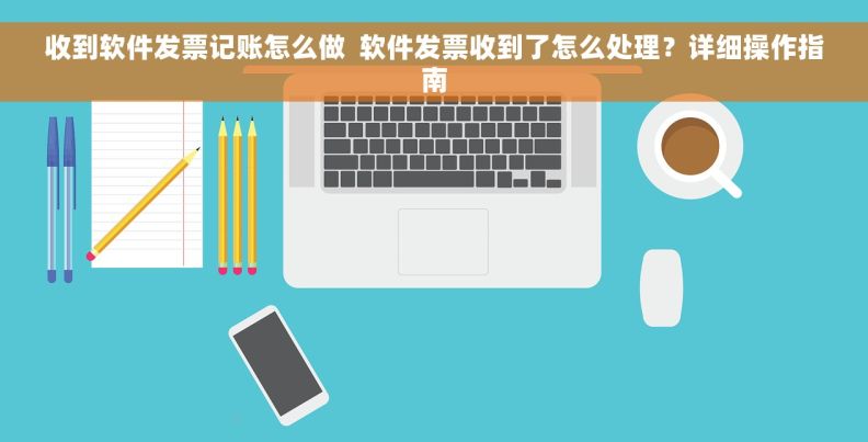 收到软件发票记账怎么做  软件发票收到了怎么处理？详细操作指南