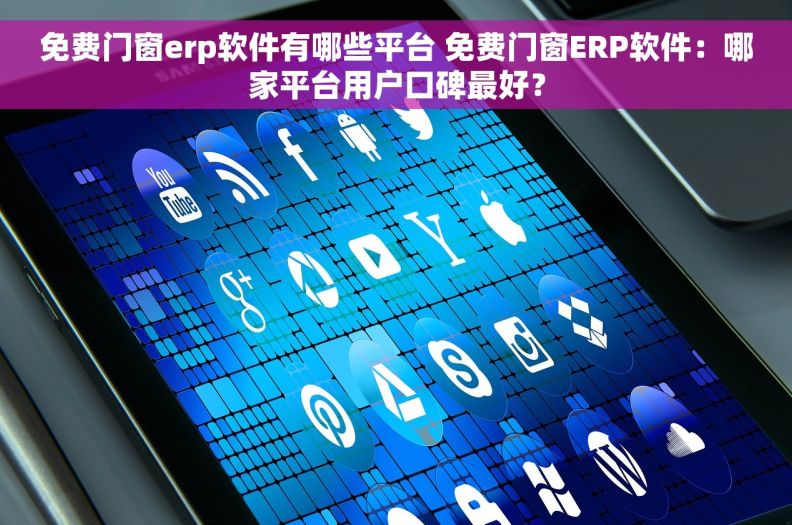 免费门窗erp软件有哪些平台 免费门窗ERP软件：哪家平台用户口碑最好？