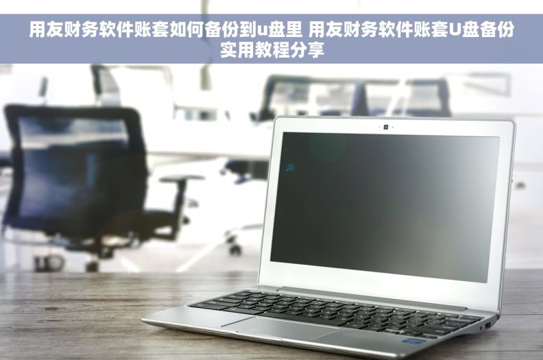 用友财务软件账套如何备份到u盘里 用友财务软件账套U盘备份实用教程分享
