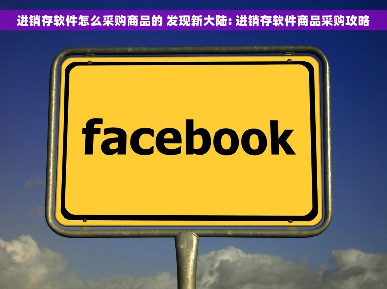 进销存软件怎么采购商品的 发现新大陆: 进销存软件商品采购攻略
