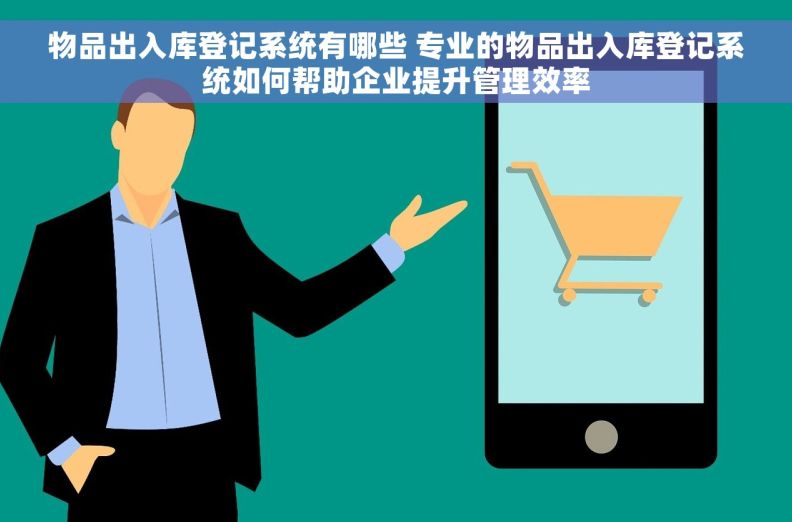 物品出入库登记系统有哪些 专业的物品出入库登记系统如何帮助企业提升管理效率