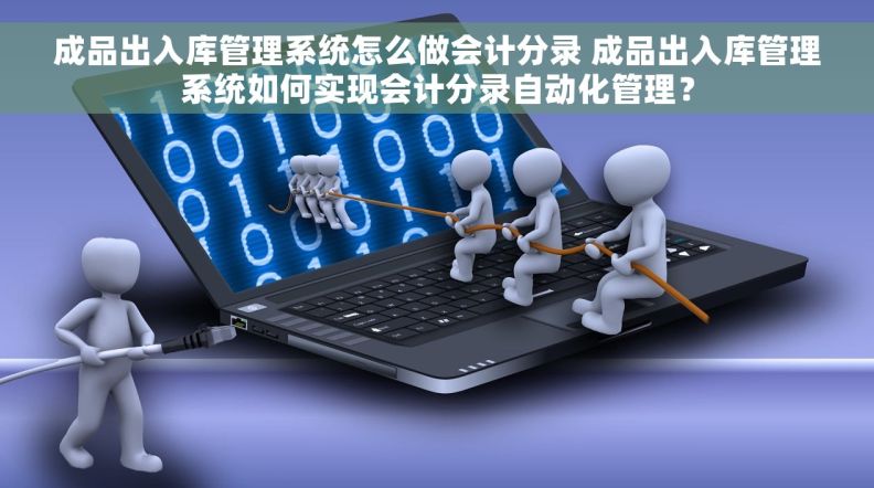成品出入库管理系统怎么做会计分录 成品出入库管理系统如何实现会计分录自动化管理？