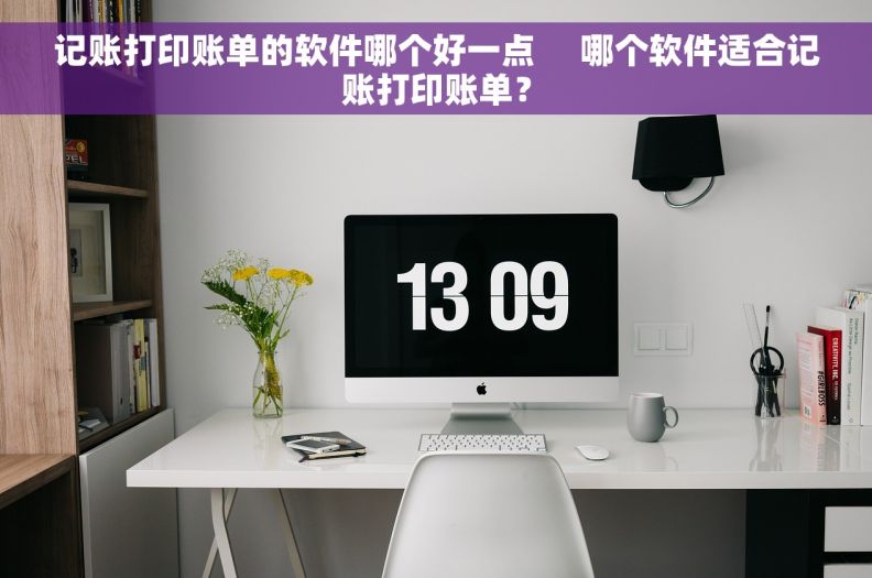 记账打印账单的软件哪个好一点     哪个软件适合记账打印账单？
