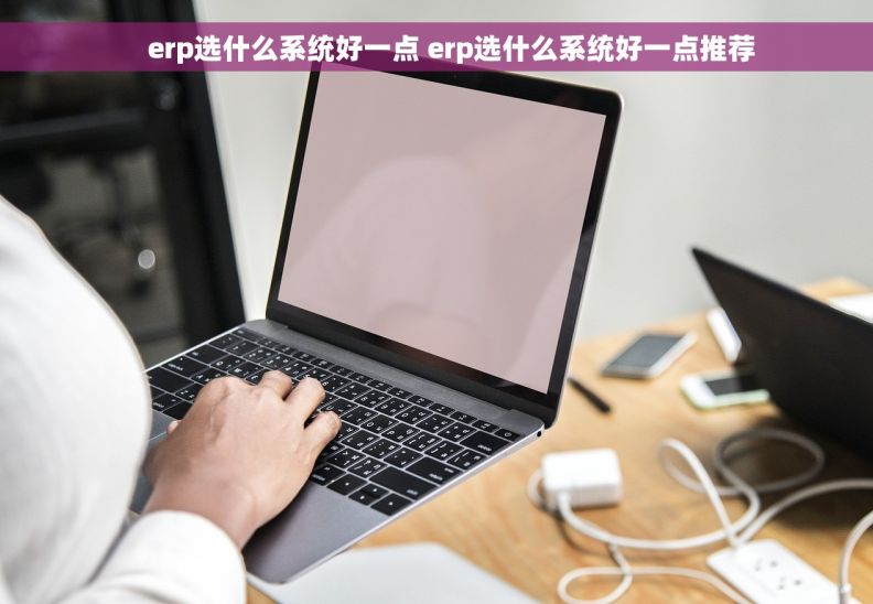     erp选什么系统好一点 erp选什么系统好一点推荐