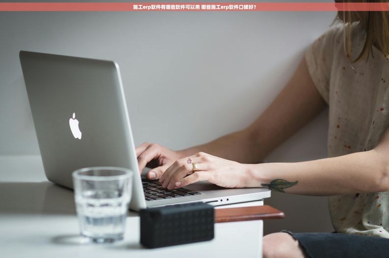 施工erp软件有哪些软件可以用 哪些施工erp软件口碑好？