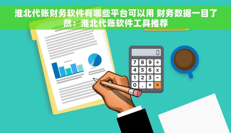 淮北代账财务软件有哪些平台可以用 财务数据一目了然：淮北代账软件工具推荐