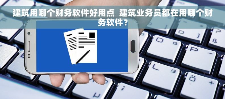 建筑用哪个财务软件好用点  建筑业务员都在用哪个财务软件？