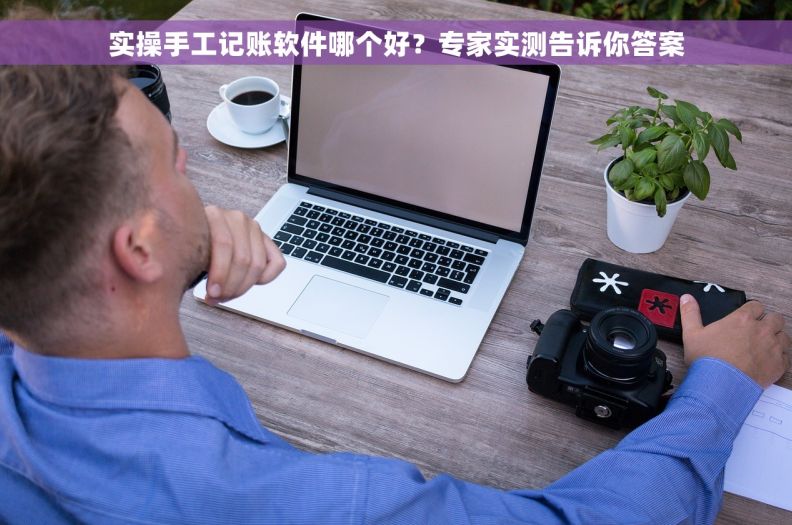 实操手工记账软件哪个好？专家实测告诉你答案
