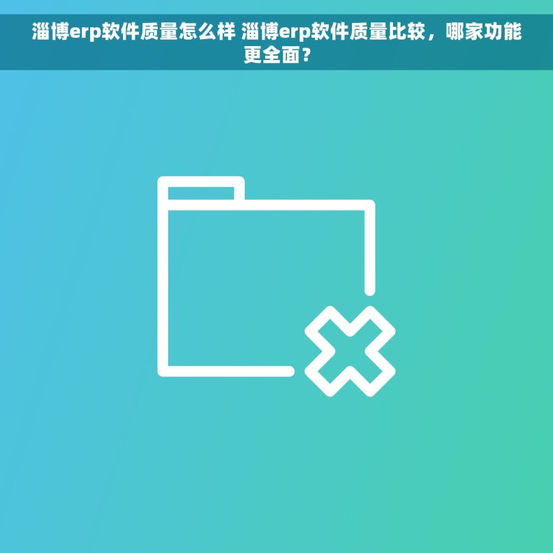 淄博erp软件质量怎么样 淄博erp软件质量比较，哪家功能更全面？