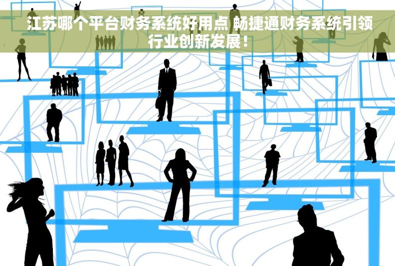  江苏哪个平台财务系统好用点 畅捷通财务系统引领行业创新发展！