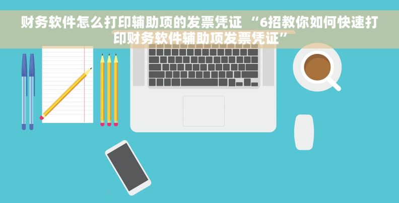 财务软件怎么打印辅助项的发票凭证 “6招教你如何快速打印财务软件辅助项发票凭证”