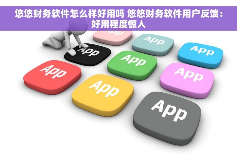 悠悠财务软件怎么样好用吗 悠悠财务软件用户反馈：好用程度惊人