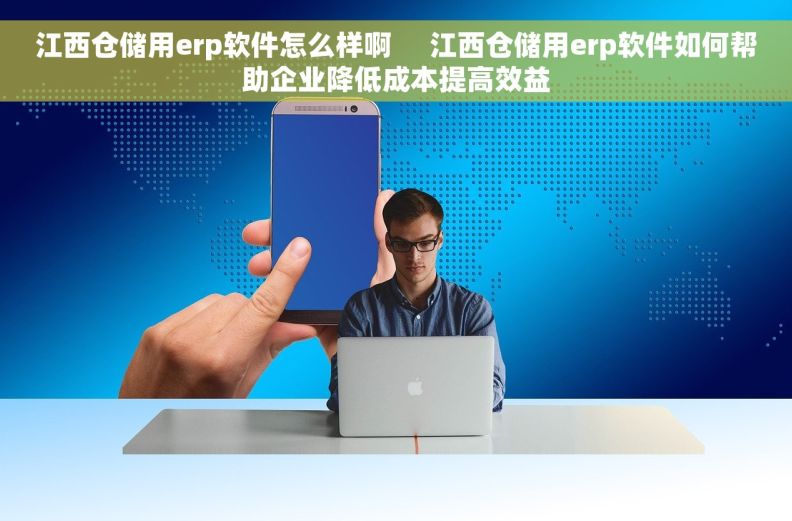 江西仓储用erp软件怎么样啊     江西仓储用erp软件如何帮助企业降低成本提高效益