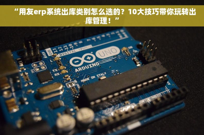“用友erp系统出库类别怎么选的？10大技巧带你玩转出库管理！”