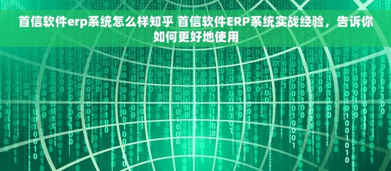 首信软件erp系统怎么样知乎 首信软件ERP系统实战经验，告诉你如何更好地使用