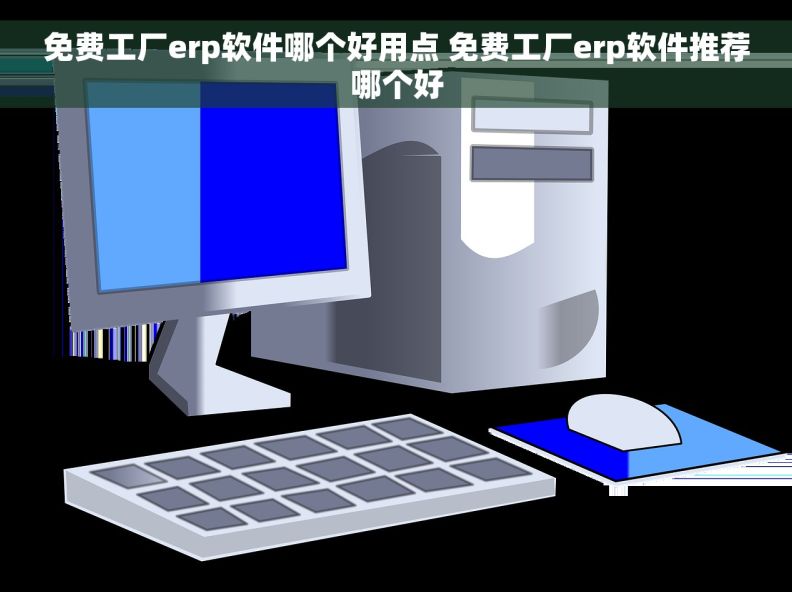 免费工厂erp软件哪个好用点 免费工厂erp软件推荐哪个好