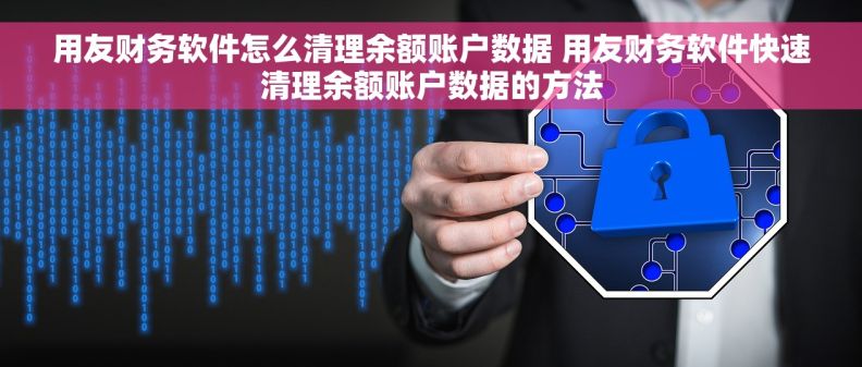 用友财务软件怎么清理余额账户数据 用友财务软件快速清理余额账户数据的方法