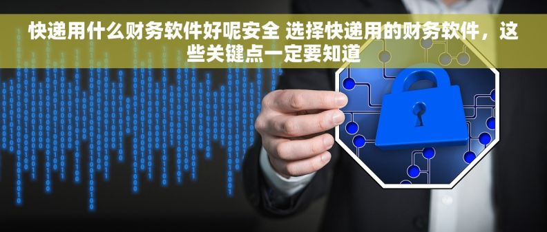 快递用什么财务软件好呢安全 选择快递用的财务软件，这些关键点一定要知道