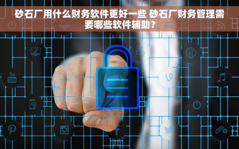 砂石厂用什么财务软件更好一些 砂石厂财务管理需要哪些软件辅助？