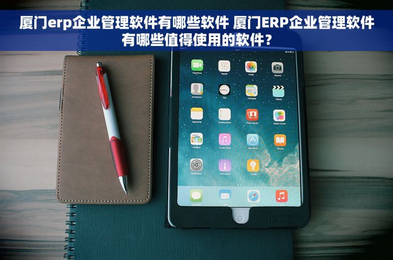 厦门erp企业管理软件有哪些软件 厦门ERP企业管理软件有哪些值得使用的软件？