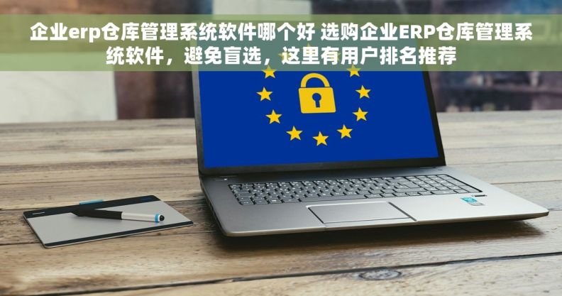 企业erp仓库管理系统软件哪个好 选购企业ERP仓库管理系统软件，避免盲选，这里有用户排名推荐